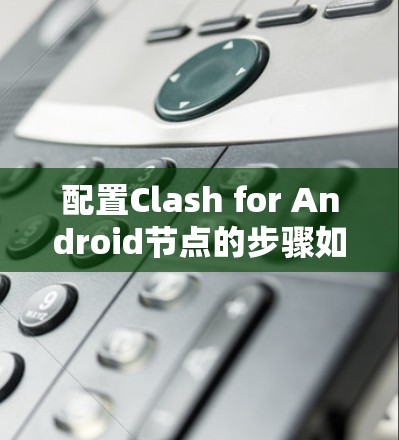 配置Clash for Android节点的步骤如下 配置Clash for Android节点的步骤如下