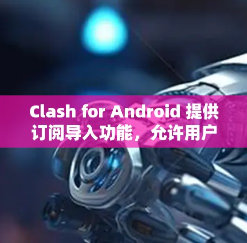 Clash for Android 提供订阅导入功能,允许用户将其在其他平台订阅的内容迁移到 Clash 中。以下是详细的步骤指南 Clash for Android 提供订阅导入功能,允许用户将其在其他平台订阅的内容迁移到 Clash 中。以下是详细的步骤指南