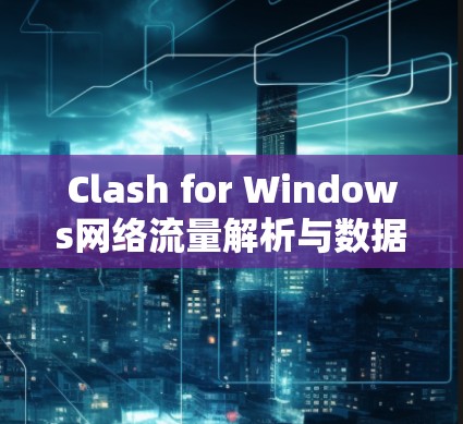 Clash for Windows网络流量解析与数据抓取实用指南 Clash for Windows网络流量解析与数据抓取实用指南