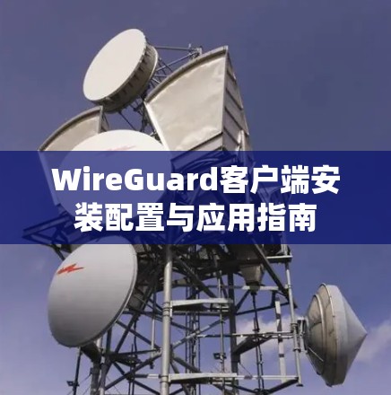 WireGuard客户端安装配置与应用指南 WireGuard客户端安装配置与应用指南
