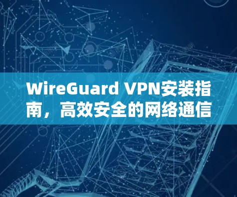 WireGuard VPN安装指南,高效安全的网络通信解决方案 WireGuard VPN安装指南,高效安全的网络通信解决方案
