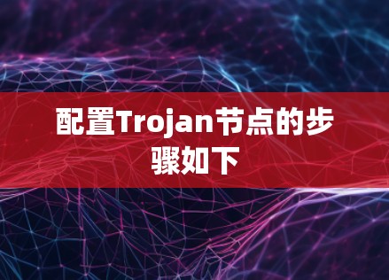 配置Trojan节点的步骤如下 配置Trojan节点的步骤如下