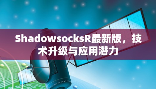 ShadowsocksR最新版,技术升级与应用潜力 ShadowsocksR最新版,技术升级与应用潜力