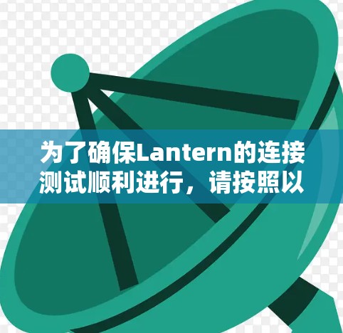 为了确保Lantern的连接测试顺利进行,请按照以下步骤进行 为了确保Lantern的连接测试顺利进行,请按照以下步骤进行