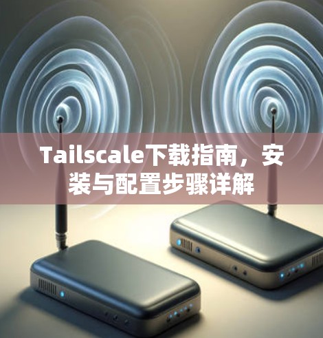 Tailscale下载指南,安装与配置步骤详解 Tailscale下载指南,安装与配置步骤详解