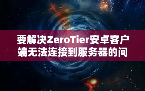 要解决ZeroTier安卓客户端无法连接到服务器的问题,可以按照以下步骤进行排查和解决 要解决ZeroTier安卓客户端无法连接到服务器的问题,可以按照以下步骤进行排查和解决
