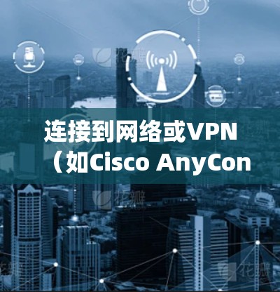 连接到网络或VPN(如Cisco AnyConnect)通常涉及以下步骤。以下是常见的连接方法和注意事项 连接到网络或VPN(如Cisco AnyConnect)通常涉及以下步骤。以下是常见的连接方法和注意事项