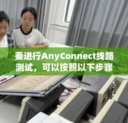 要进行AnyConnect线路测试,可以按照以下步骤操作 要进行AnyConnect线路测试,可以按照以下步骤操作