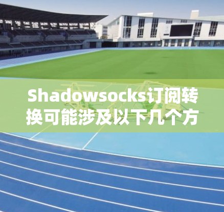 Shadowsocks订阅转换可能涉及以下几个方面 Shadowsocks订阅转换可能涉及以下几个方面