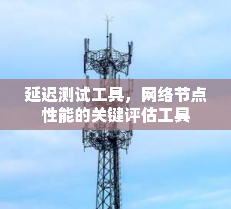延迟测试工具,网络节点性能的关键评估工具 延迟测试工具,网络节点性能的关键评估工具
