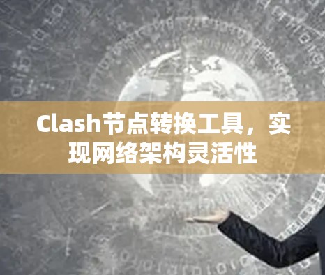 Clash节点转换工具，实现网络架构灵活性