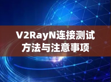 V2RayN连接测试方法与注意事项 V2RayN连接测试方法与注意事项