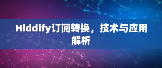 Hiddify订阅转换,技术与应用解析 Hiddify订阅转换,技术与应用解析