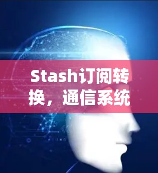 Stash订阅转换,通信系统升级的关键方案 Stash订阅转换,通信系统升级的关键方案