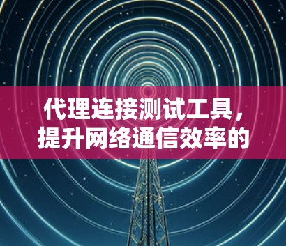 代理连接测试工具,提升网络通信效率的关键 代理连接测试工具,提升网络通信效率的关键