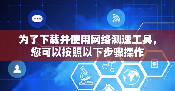 为了下载并使用网络测速工具,您可以按照以下步骤操作 为了下载并使用网络测速工具,您可以按照以下步骤操作