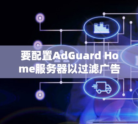 要配置AdGuard Home服务器以过滤广告和追踪器,以下是详细的步骤指南 要配置AdGuard Home服务器以过滤广告和追踪器,以下是详细的步骤指南