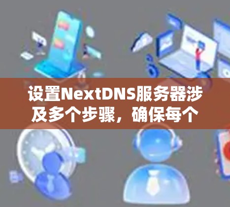 设置NextDNS服务器涉及多个步骤,确保每个部分都正确配置,以下是详细的步骤指南 设置NextDNS服务器涉及多个步骤,确保每个部分都正确配置,以下是详细的步骤指南