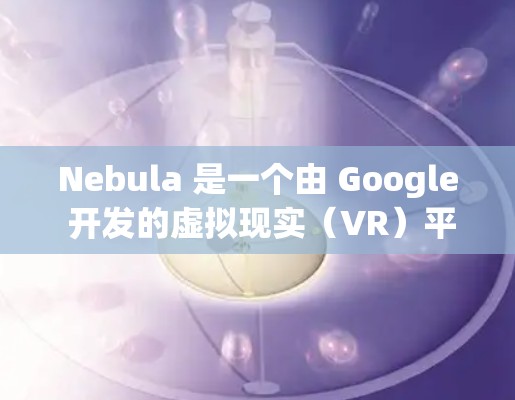 Nebula 是一个由 Google 开发的虚拟现实(VR)平台,旨在为开发者提供一个创建和运行虚拟现实应用的环境。以下是使用 Nebula 的基本方法 Nebula 是一个由 Google 开发的虚拟现实(VR)平台,旨在为开发者提供一个创建和运行虚拟现实应用的环境。以下是使用 Nebula 的基本方法