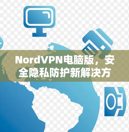 NordVPN电脑版,安全隐私防护新解决方案 NordVPN电脑版,安全隐私防护新解决方案