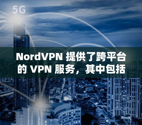 NordVPN 提供了跨平台的 VPN 服务,其中包括安卓版本。以下是获取 NordVPN 安卓版本的步骤 NordVPN 提供了跨平台的 VPN 服务,其中包括安卓版本。以下是获取 NordVPN 安卓版本的步骤