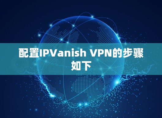 配置IPVanish VPN的步骤如下 配置IPVanish VPN的步骤如下