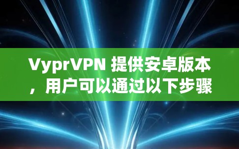 VyprVPN 提供安卓版本,用户可以通过以下步骤获取和安装 VyprVPN 提供安卓版本,用户可以通过以下步骤获取和安装
