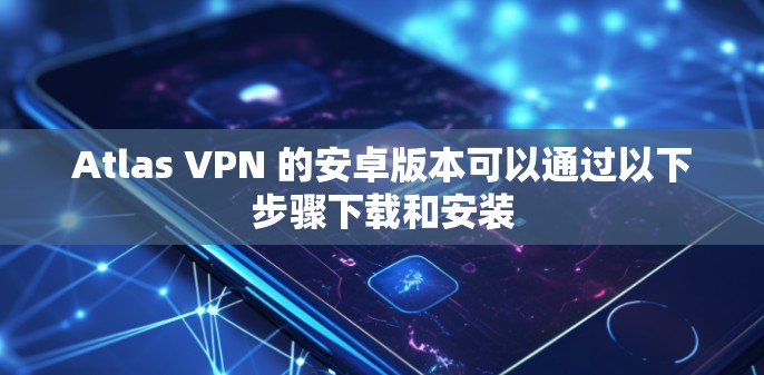 Atlas VPN 的安卓版本可以通过以下步骤下载和安装 Atlas VPN 的安卓版本可以通过以下步骤下载和安装