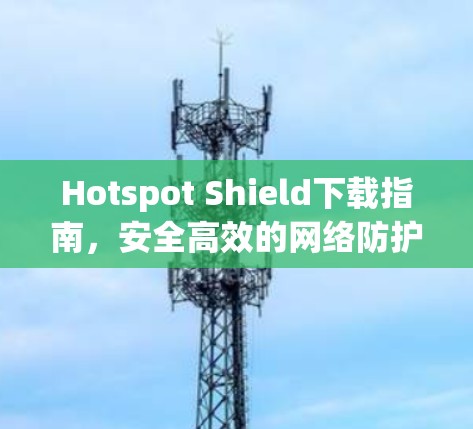 Hotspot Shield下载指南,安全高效的网络防护方案 Hotspot Shield下载指南,安全高效的网络防护方案
