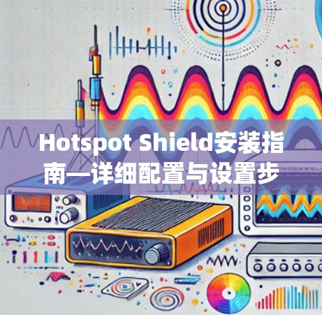 Hotspot Shield安装指南—详细配置与设置步骤 Hotspot Shield安装指南—详细配置与设置步骤