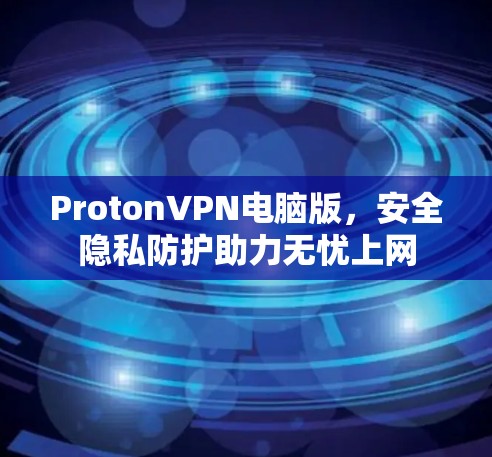ProtonVPN电脑版,安全隐私防护助力无忧上网 ProtonVPN电脑版,安全隐私防护助力无忧上网
