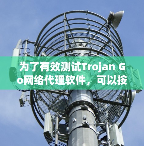 为了有效测试Trojan Go网络代理软件,可以按照以下步骤进行 为了有效测试Trojan Go网络代理软件,可以按照以下步骤进行