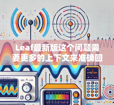 Leaf最新版这个问题需要更多的上下文来准确回答。Leaf 可能指代不同的东西,例如 Leaf最新版这个问题需要更多的上下文来准确回答。Leaf 可能指代不同的东西,例如