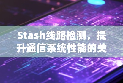 Stash线路检测,提升通信系统性能的关键技术 Stash线路检测,提升通信系统性能的关键技术
