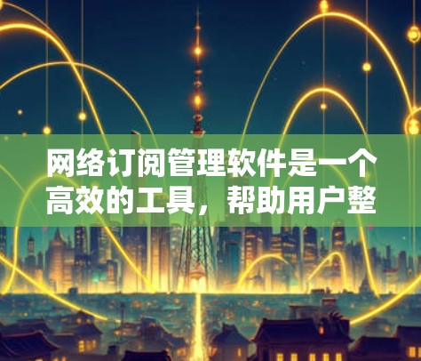 网络订阅管理软件是一个高效的工具,帮助用户整合和管理多种网络订阅服务,如流媒体、音乐、书籍和游戏。以下是对该软件的详细分析和总结 网络订阅管理软件是一个高效的工具,帮助用户整合和管理多种网络订阅服务,如流媒体、音乐、书籍和游戏。以下是对该软件的详细分析和总结