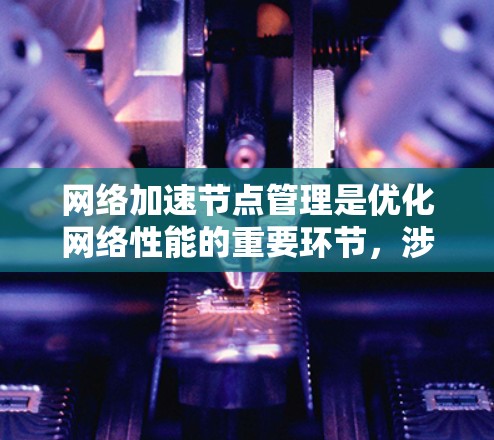 网络加速节点管理是优化网络性能的重要环节,涉及多个步骤和考虑因素。以下是对网络加速节点管理的详细总结 网络加速节点管理是优化网络性能的重要环节,涉及多个步骤和考虑因素。以下是对网络加速节点管理的详细总结