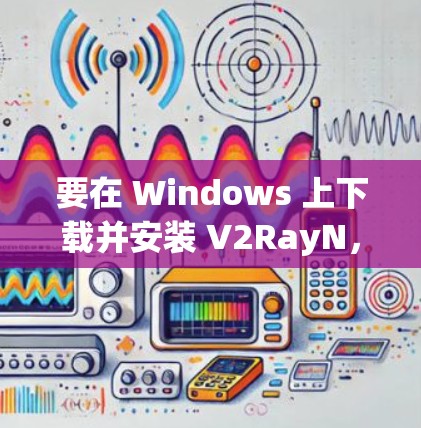要在 Windows 上下载并安装 V2RayN,您可以按照以下步骤操作 要在 Windows 上下载并安装 V2RayN,您可以按照以下步骤操作