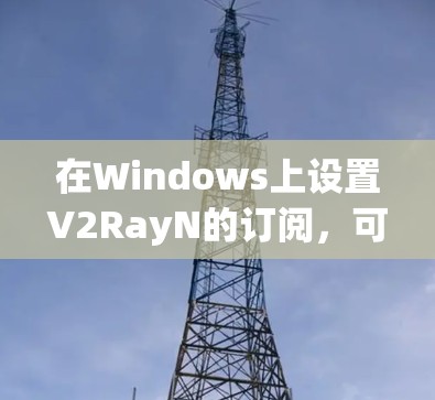 在Windows上设置V2RayN的订阅,可以按照以下步骤进行 在Windows上设置V2RayN的订阅,可以按照以下步骤进行