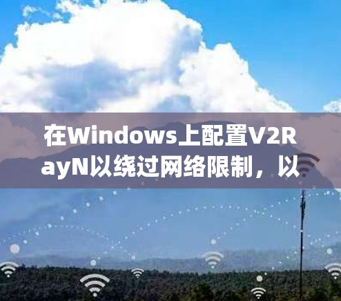 在Windows上配置V2RayN以绕过网络限制,以下是详细的步骤指南 在Windows上配置V2RayN以绕过网络限制,以下是详细的步骤指南