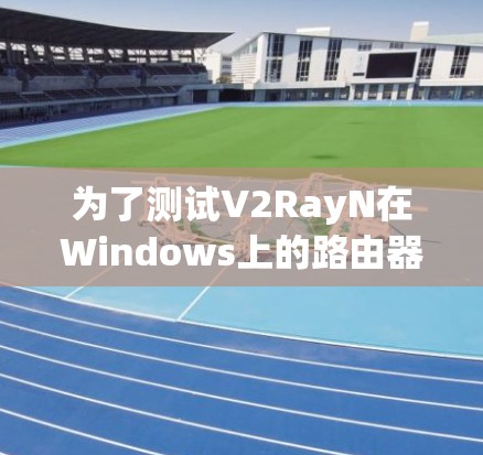 为了测试V2RayN在Windows上的路由器配置,您可以按照以下步骤进行 为了测试V2RayN在Windows上的路由器配置,您可以按照以下步骤进行