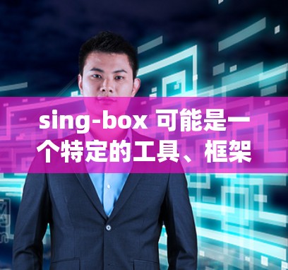 sing-box 可能是一个特定的工具、框架或应用程序,具体用途取决于上下文。为了帮助你找到正确的下载路径,请提供更多信息,例如 sing-box 可能是一个特定的工具、框架或应用程序,具体用途取决于上下文。为了帮助你找到正确的下载路径,请提供更多信息,例如