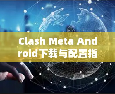 Clash Meta Android下载与配置指南 Clash Meta Android下载与配置指南
