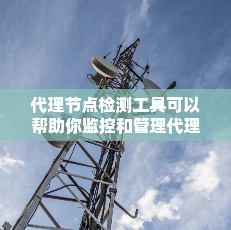 代理节点检测工具可以帮助你监控和管理代理节点的状态、性能以及运行情况。以下是一些常用的代理节点检测工具和方法 代理节点检测工具可以帮助你监控和管理代理节点的状态、性能以及运行情况。以下是一些常用的代理节点检测工具和方法