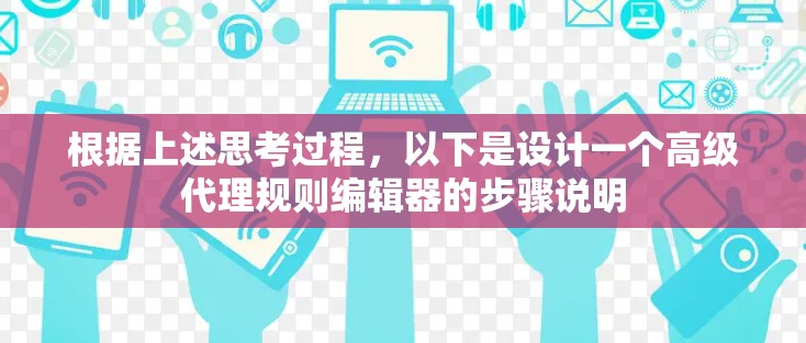根据上述思考过程,以下是设计一个高级代理规则编辑器的步骤说明 根据上述思考过程,以下是设计一个高级代理规则编辑器的步骤说明