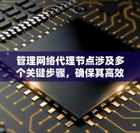 管理网络代理节点涉及多个关键步骤,确保其高效、安全且稳定运行。以下是详细的步骤指南 管理网络代理节点涉及多个关键步骤,确保其高效、安全且稳定运行。以下是详细的步骤指南