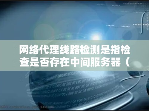 网络代理线路检测是指检查是否存在中间服务器(如Web代理、VPN代理等)拦截或控制网络流量的过程。以下是一些常见的检测方法和工具 网络代理线路检测是指检查是否存在中间服务器(如Web代理、VPN代理等)拦截或控制网络流量的过程。以下是一些常见的检测方法和工具