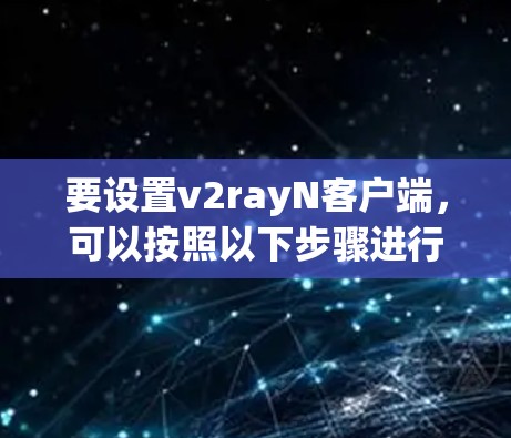 要设置v2rayN客户端,可以按照以下步骤进行 要设置v2rayN客户端,可以按照以下步骤进行