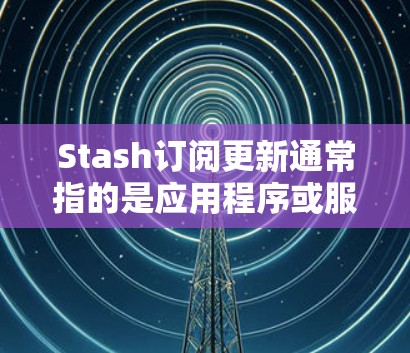 Stash订阅更新通常指的是应用程序或服务的订阅状态和更新信息。如果你遇到Stash订阅相关的问题,请提供更多具体信息,以便我更好地帮助你 Stash订阅更新通常指的是应用程序或服务的订阅状态和更新信息。如果你遇到Stash订阅相关的问题,请提供更多具体信息,以便我更好地帮助你