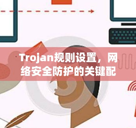 Trojan规则设置,网络安全防护的关键配置方法 Trojan规则设置,网络安全防护的关键配置方法