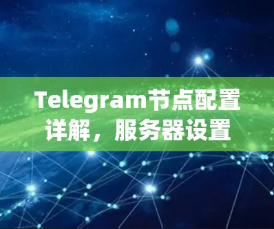Telegram节点配置详解,服务器设置与安全优化 Telegram节点配置详解,服务器设置与安全优化